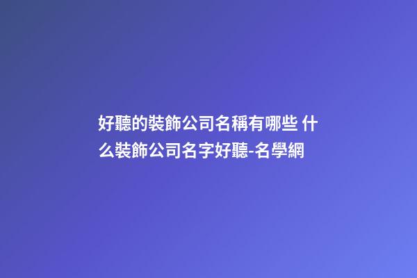好聽的裝飾公司名稱有哪些 什么裝飾公司名字好聽-名學網